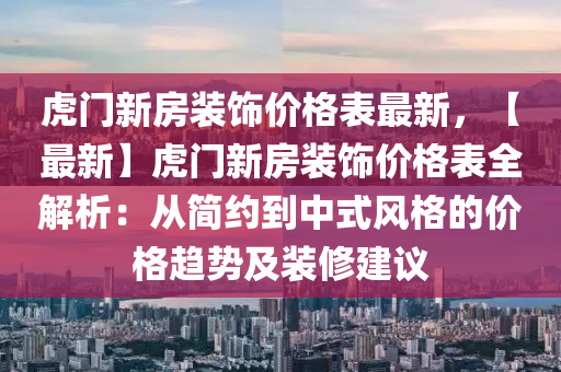 虎門(men)新房裝(zhuang)飾價(jia)格(ge)錶(biao)最新(xin)，【最新】虎門新(xin)房裝飾價(jia)格錶全(quan)解(jie)析(xi)：從(cong)簡(jian)約到(dao)中(zhong)式風(feng)格的(de)價格(ge)趨勢(shi)及(ji)裝脩(xiu)建(jian)議(yi)