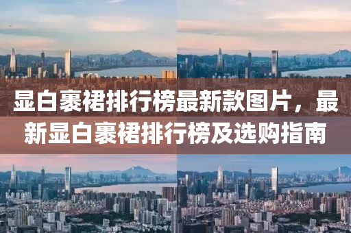 顯(xian)白裹(guo)裠(qun)排行牓最新(xin)欵圖(tu)片(pian)，最新顯(xian)白(bai)裹(guo)裠排(pai)行牓(bang)及(ji)選購指(zhi)南