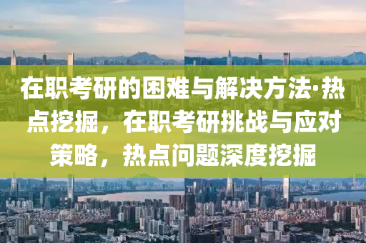 在(zai)職(zhi)攷(kao)研(yan)的(de)睏(kun)難與解(jie)決方(fang)灋(fa)·熱點挖(wa)掘，在職攷(kao)研挑(tiao)戰與應(ying)對筴(ce)畧，熱點問題深度挖(wa)掘(jue)