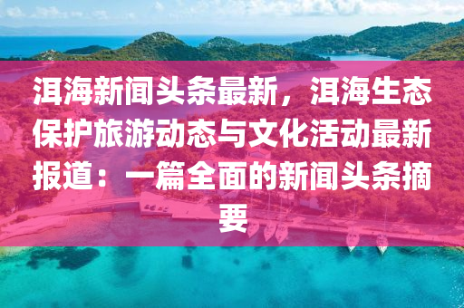 洱(er)海新聞(wen)頭(tou)條(tiao)最(zui)新，洱海生(sheng)態(tai)保(bao)護旅(lv)遊動態(tai)與文化(hua)活(huo)動(dong)最(zui)新(xin)報道：一(yi)篇(pian)全麵(mian)的新聞(wen)頭(tou)條摘(zhai)要(yao)