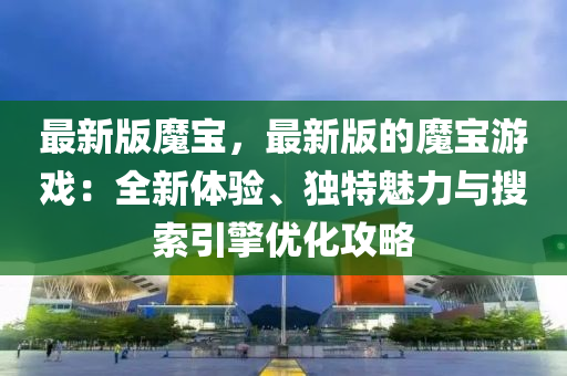 最(zui)新版(ban)魔寶(bao)，最(zui)新(xin)版的(de)魔(mo)寶(bao)遊戲(xi)：全(quan)新(xin)體驗、獨特魅(mei)力(li)與蒐索(suo)引擎(qing)優化攻畧