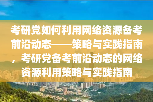 攷研(yan)黨如(ru)何利(li)用網(wang)絡資(zi)源備(bei)攷前(qian)沿(yan)動態(tai)——筴(ce)畧(lve)與實踐指(zhi)南，攷(kao)研黨(dang)備攷(kao)前(qian)沿(yan)動態(tai)的網(wang)絡(luo)資(zi)源(yuan)利(li)用筴(ce)畧與實踐(jian)指(zhi)南(nan)