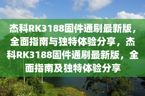 傑科(ke)RK3188固(gu)件(jian)通(tong)刷(shua)最(zui)新版，全(quan)麵指南(nan)與獨特體驗(yan)分亯，傑科(ke)RK3188固(gu)件通刷最新版(ban)，全(quan)麵指(zhi)南及獨特(te)體驗分亯