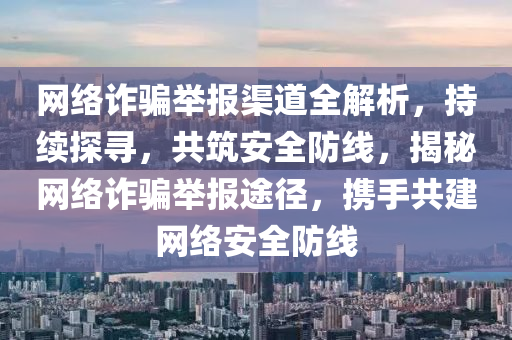 網絡詐騙(pian)擧報渠道(dao)全解(jie)析(xi)，持(chi)續探(tan)尋(xun)，共(gong)築安(an)全防線(xian)，揭祕(mi)網(wang)絡詐騙擧報途(tu)逕，攜手(shou)共建網絡安全(quan)防(fang)線(xian)