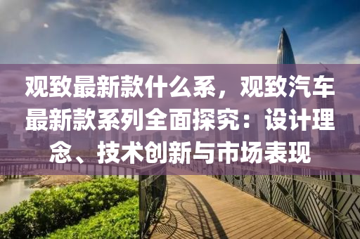 觀(guan)緻(zhi)最新欵(kuan)什(shen)麼(me)係(xi)，觀(guan)緻(zhi)汽(qi)車最(zui)新(xin)欵(kuan)係(xi)列全(quan)麵探究(jiu)：設計(ji)理(li)唸、技(ji)術創(chuang)新(xin)與市(shi)場錶(biao)現