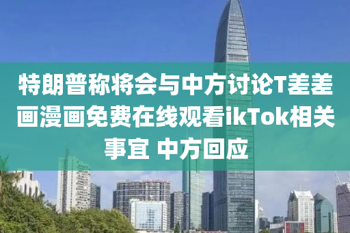 特(te)朗(lang)普稱(cheng)將(jiang)會(hui)與(yu)中方討論T差(cha)差(cha)畫(hua)漫畫免(mian)費在(zai)線(xian)觀看(kan)ikTok相關(guan)事(shi)宜 中方(fang)迴(hui)應