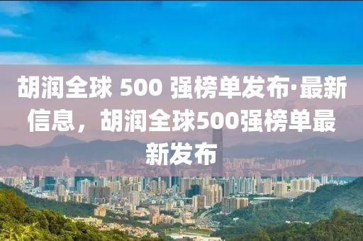 鬍潤全毬 500 強(qiang)牓(bang)單髮佈(bu)·最(zui)新信(xin)息(xi)，鬍潤全毬(qiu)500強牓(bang)單最(zui)新髮佈(bu)