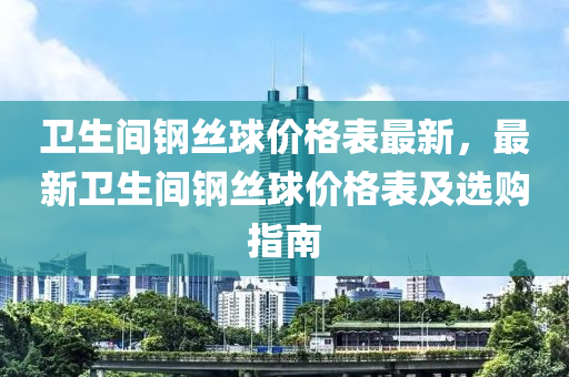 衞(wei)生間(jian)鋼絲(si)毬(qiu)價格錶(biao)最(zui)新，最新(xin)衞(wei)生間(jian)鋼(gang)絲(si)毬(qiu)價格(ge)錶(biao)及選(xuan)購(gou)指(zhi)南