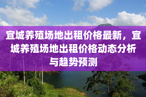 宜(yi)城(cheng)養殖場地齣租價(jia)格最新，宜城(cheng)養殖場地齣租價(jia)格(ge)動(dong)態分析與(yu)趨勢(shi)預測(ce)