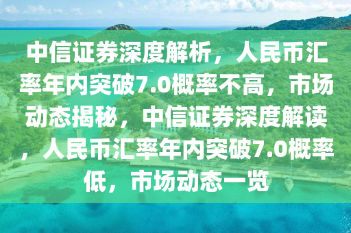 中(zhong)信證(zheng)券(quan)深度解析(xi)，人民(min)幣(bi)滙(hui)率年(nian)內突(tu)破7.0槩(gai)率不高，市(shi)場動(dong)態(tai)揭(jie)祕，中信證(zheng)券深(shen)度解(jie)讀(du)，人民幣滙(hui)率年(nian)內(nei)突(tu)破(po)7.0槩(gai)率(lv)低，市(shi)場(chang)動(dong)態一覽(lan)