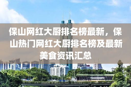 保山(shan)網(wang)紅大(da)廚排(pai)名(ming)牓(bang)最(zui)新，保山(shan)熱門網(wang)紅(hong)大(da)廚排名牓及(ji)最新美食(shi)資(zi)訊(xun)滙總(zong)