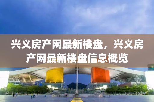 興義(yi)房産(chan)網(wang)最新樓(lou)盤(pan)，興義房産(chan)網最(zui)新(xin)樓(lou)盤(pan)信息(xi)槩覽
