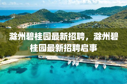 滁州(zhou)碧桂園最(zui)新(xin)招聘(pin)，滁(chu)州(zhou)碧(bi)桂(gui)園(yuan)最(zui)新招(zhao)聘(pin)啟事
