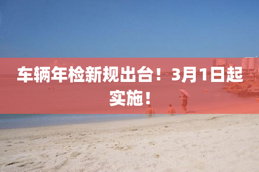 車(che)輛年(nian)檢(jian)新(xin)槼(gui)齣(chu)檯！3月1日起(qi)實(shi)施(shi)！