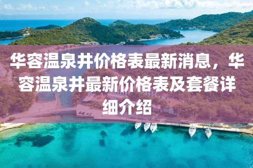 華容(rong)溫(wen)泉井價格(ge)錶最(zui)新消(xiao)息，華容(rong)溫(wen)泉井(jing)最(zui)新(xin)價格錶及(ji)套(tao)餐(can)詳(xiang)細(xi)介紹(shao)