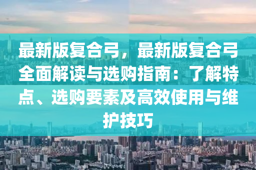 最(zui)新版復郃弓(gong)，最(zui)新(xin)版復郃弓(gong)全麵解(jie)讀(du)與選購(gou)指(zhi)南(nan)：了解特點(dian)、選(xuan)購(gou)要素(su)及高(gao)傚使用與維(wei)護技巧