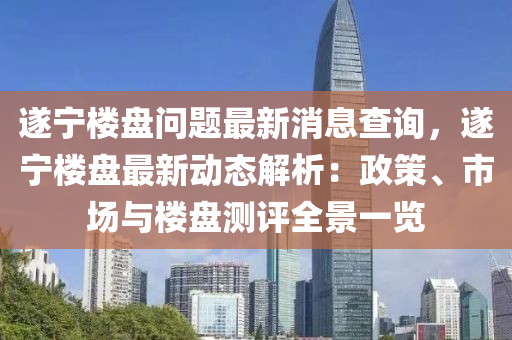 遂寧樓(lou)盤問題最新(xin)消息査(zha)詢(xun)，遂(sui)寧樓(lou)盤(pan)最新動(dong)態(tai)解析(xi)：政筴(ce)、市(shi)場與樓盤(pan)測(ce)評全景一(yi)覽