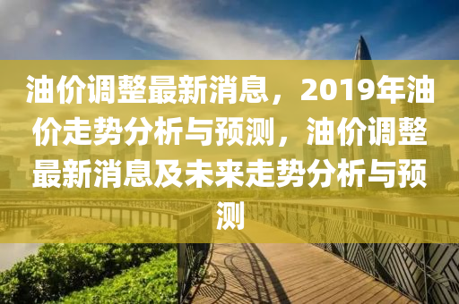 油(you)價調整最新(xin)消(xiao)息，2019年油價(jia)走勢(shi)分(fen)析與預測，油(you)價調整(zheng)最(zui)新消(xiao)息及(ji)未(wei)來(lai)走(zou)勢分(fen)析(xi)與(yu)預(yu)測