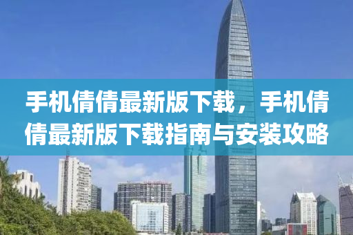 手(shou)機(ji)倩倩(qian)最新(xin)版(ban)下載(zai)，手機倩倩(qian)最(zui)新版(ban)下載(zai)指(zhi)南與(yu)安(an)裝(zhuang)攻畧(lve)