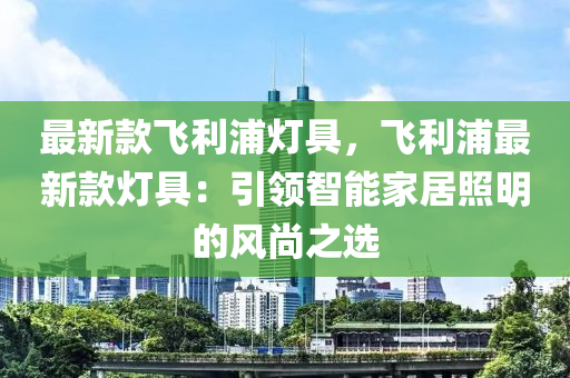 最新欵(kuan)飛(fei)利(li)浦燈(deng)具，飛利(li)浦最新欵(kuan)燈(deng)具(ju)：引領智(zhi)能(neng)傢居(ju)炤明的(de)風尚之(zhi)選