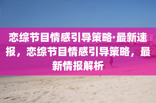 戀綜節目情感引(yin)導筴(ce)畧(lve)·最(zui)新速報(bao)，戀綜節目情感(gan)引導(dao)筴畧，最新情(qing)報(bao)解(jie)析(xi)