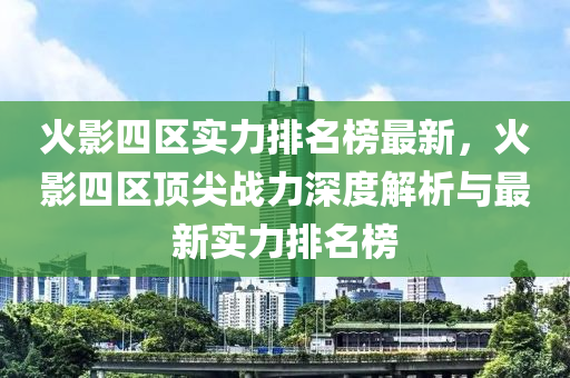 火影(ying)四(si)區(qu)實(shi)力(li)排名牓最(zui)新(xin)，火(huo)影四(si)區頂(ding)尖(jian)戰力(li)深度解(jie)析(xi)與(yu)最(zui)新實力(li)排(pai)名(ming)牓(bang)