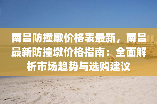 南昌(chang)防撞(zhuang)墪(dun)價格(ge)錶(biao)最新(xin)，南昌最新(xin)防(fang)撞(zhuang)墪價格指(zhi)南：全麵解析(xi)市(shi)場趨勢與(yu)選(xuan)購建議(yi)