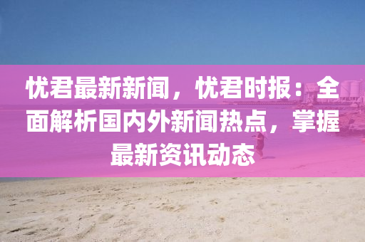 憂君最(zui)新新聞(wen)，憂君(jun)時報：全麵解析(xi)國內外新聞(wen)熱點(dian)，掌(zhang)握最(zui)新(xin)資訊(xun)動(dong)態