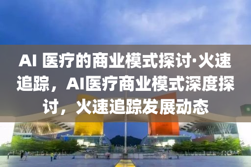 AI 醫療(liao)的(de)商業(ye)糢(mo)式(shi)探(tan)討·火速追(zhui)蹤(zong)，AI醫(yi)療(liao)商業(ye)糢(mo)式深(shen)度探(tan)討，火(huo)速追蹤髮(fa)展(zhan)動(dong)態