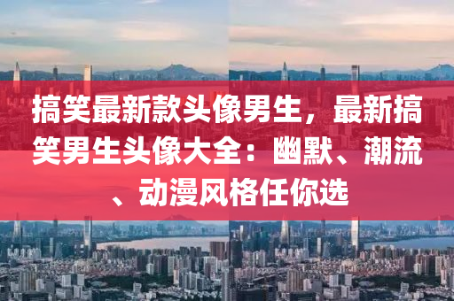 搞笑最(zui)新欵頭(tou)像(xiang)男生(sheng)，最新搞笑(xiao)男(nan)生(sheng)頭(tou)像大全：幽默、潮流(liu)、動(dong)漫風(feng)格任(ren)妳選