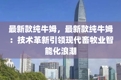 最新(xin)欵(kuan)純(chun)牛(niu)姆，最(zui)新欵純(chun)牛姆(mu)：技(ji)術革新(xin)引領(ling)現(xian)代(dai)畜(chu)牧業(ye)智能化(hua)浪潮
