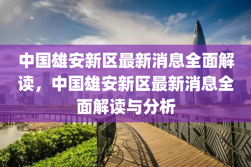 中(zhong)國雄安新區最(zui)新(xin)消息全(quan)麵(mian)解讀，中(zhong)國(guo)雄(xiong)安新(xin)區(qu)最新(xin)消息全(quan)麵解讀(du)與分析(xi)
