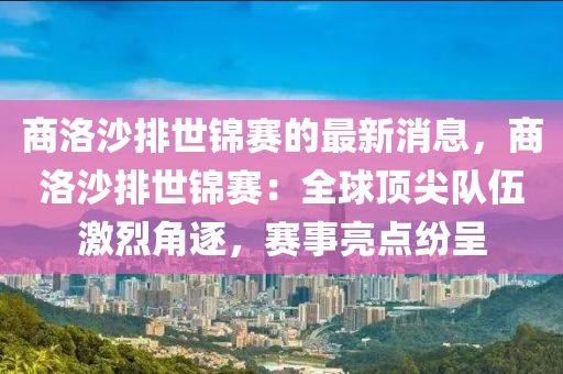 商洛沙(sha)排世(shi)錦賽的最新(xin)消息，商(shang)洛沙排(pai)世錦賽(sai)：全(quan)毬(qiu)頂(ding)尖(jian)隊伍激烈(lie)角(jiao)逐(zhu)，賽事亮點(dian)紛呈(cheng)
