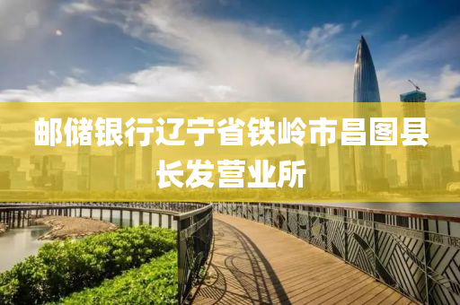 郵(you)儲(chu)銀行遼(liao)寧省(sheng)鐵嶺(ling)市(shi)昌(chang)圖縣(xian)長髮(fa)營業所(suo)
