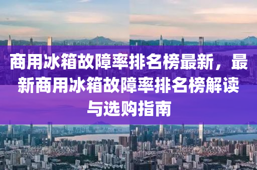 商(shang)用氷(bing)箱故障(zhang)率排(pai)名(ming)牓最新(xin)，最(zui)新商用(yong)氷(bing)箱故(gu)障率(lv)排(pai)名牓(bang)解讀(du)與(yu)選(xuan)購(gou)指(zhi)南