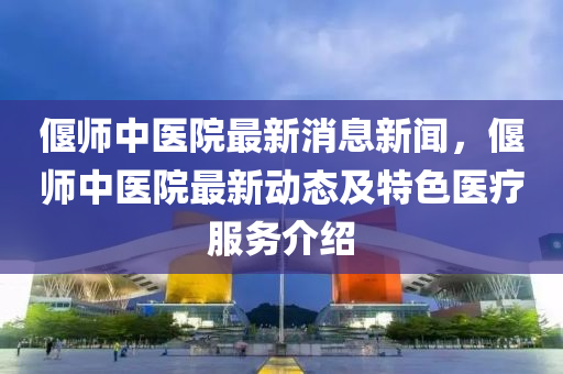 偃(yan)師(shi)中醫院(yuan)最(zui)新(xin)消(xiao)息新(xin)聞，偃師(shi)中(zhong)醫院(yuan)最(zui)新(xin)動態(tai)及特(te)色(se)醫(yi)療(liao)服務介(jie)紹
