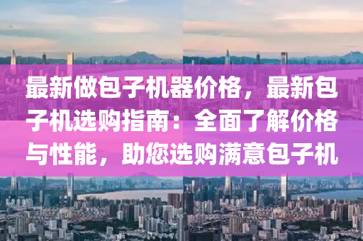 最(zui)新(xin)做包(bao)子(zi)機器(qi)價(jia)格，最新(xin)包子(zi)機選(xuan)購(gou)指南(nan)：全(quan)麵了解價格(ge)與(yu)性(xing)能，助(zhu)您(nin)選購滿意(yi)包(bao)子機