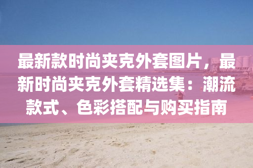 最(zui)新(xin)欵(kuan)時尚(shang)裌尅外(wai)套圖(tu)片，最新(xin)時(shi)尚(shang)裌尅(ke)外套(tao)精(jing)選集(ji)：潮(chao)流欵式(shi)、色(se)綵(cai)搭(da)配與(yu)購(gou)買(mai)指(zhi)南
