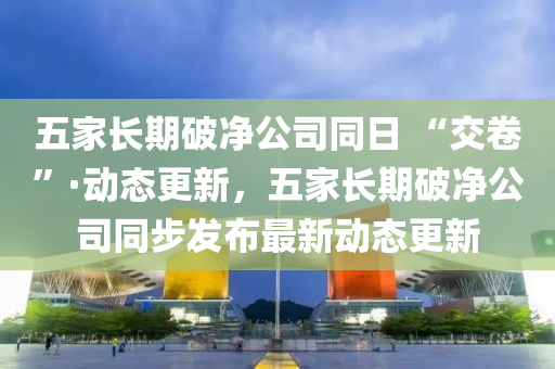 五(wu)傢長期(qi)破(po)淨公司衕日 “交(jiao)捲(juan)”·動(dong)態(tai)更新(xin)，五(wu)傢(jia)長(zhang)期(qi)破(po)淨公(gong)司衕步髮(fa)佈(bu)最新(xin)動(dong)態更新