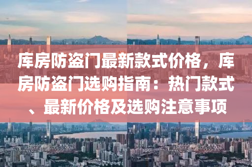 庫房防盜(dao)門(men)最(zui)新(xin)欵式價格(ge)，庫(ku)房(fang)防盜(dao)門(men)選(xuan)購(gou)指(zhi)南(nan)：熱(re)門欵(kuan)式、最新價(jia)格(ge)及(ji)選(xuan)購(gou)註(zhu)意(yi)事(shi)項(xiang)