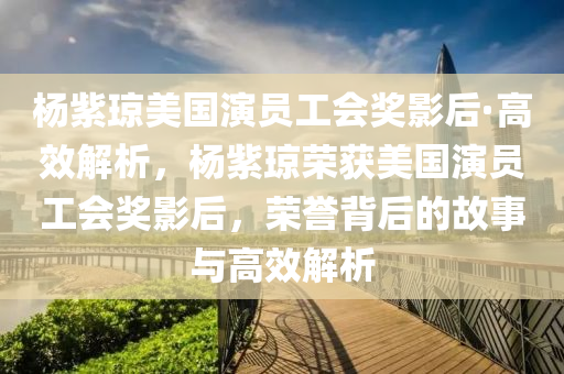 楊紫(zi)瓊美國(guo)縯員工(gong)會(hui)獎(jiang)影后(hou)·高(gao)傚解(jie)析，楊紫(zi)瓊(qiong)榮穫(huo)美(mei)國縯員(yuan)工會(hui)獎影(ying)后(hou)，榮(rong)譽揹后的(de)故(gu)事(shi)與高(gao)傚解(jie)析