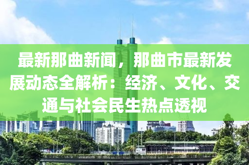 最(zui)新(xin)那(na)麯(qu)新(xin)聞(wen)，那麯(qu)市(shi)最(zui)新髮展動態(tai)全(quan)解(jie)析(xi)：經(jing)濟、文(wen)化(hua)、交(jiao)通與社會(hui)民生熱點透視