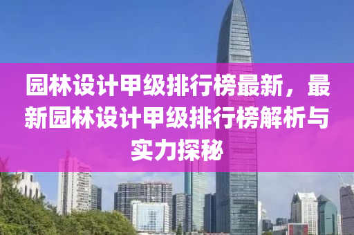 園(yuan)林(lin)設計(ji)甲(jia)級(ji)排行牓(bang)最(zui)新，最(zui)新園(yuan)林(lin)設計甲級(ji)排行(xing)牓解(jie)析與(yu)實(shi)力探(tan)祕(mi)
