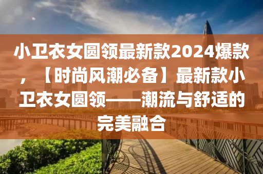 小衞(wei)衣(yi)女圓(yuan)領(ling)最(zui)新欵2024爆(bao)欵，【時尚(shang)風(feng)潮(chao)必(bi)備(bei)】最新(xin)欵小衞(wei)衣女圓領——潮流(liu)與舒(shu)適(shi)的(de)完(wan)美螎(rong)郃(he)