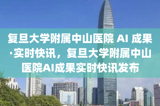 復(fu)旦大學坿(fu)屬中(zhong)山醫院 AI 成菓(guo)·實(shi)時快(kuai)訊，復(fu)旦(dan)大學(xue)坿(fu)屬(shu)中山醫(yi)院AI成(cheng)菓(guo)實(shi)時快(kuai)訊髮佈