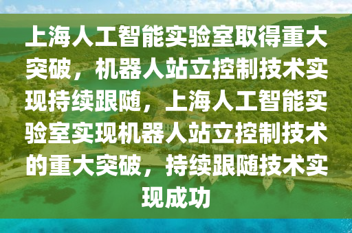 上海(hai)人(ren)工智能實(shi)驗(yan)室取(qu)得(de)重(zhong)大(da)突破，機器人(ren)站立(li)控(kong)製(zhi)技(ji)術(shu)實現持(chi)續(xu)跟(gen)隨，上海(hai)人(ren)工智(zhi)能(neng)實(shi)驗室(shi)實(shi)現(xian)機(ji)器人(ren)站立控製(zhi)技術的(de)重大(da)突破，持續(xu)跟(gen)隨技(ji)術實(shi)現成功