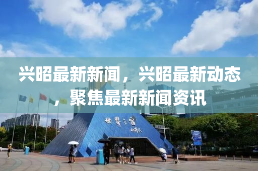 興昭最(zui)新(xin)新聞(wen)，興昭最新動態(tai)，聚焦最新(xin)新(xin)聞資(zi)訊(xun)