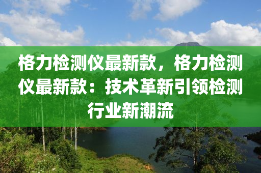 格(ge)力檢測(ce)儀(yi)最(zui)新(xin)欵，格力檢(jian)測(ce)儀(yi)最(zui)新欵(kuan)：技術(shu)革(ge)新(xin)引(yin)領(ling)檢測行業新潮(chao)流(liu)