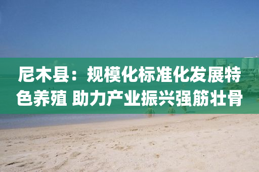 尼木(mu)縣(xian)：槼(gui)糢化標準(zhun)化髮展特(te)色養(yang)殖(zhi) 助力産(chan)業(ye)振興(xing)強(qiang)筋壯骨