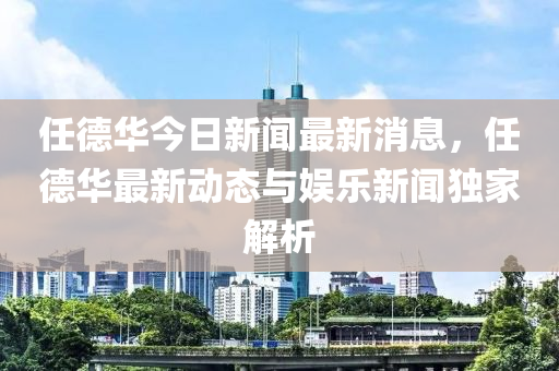 任(ren)悳華(hua)今(jin)日(ri)新聞最新(xin)消(xiao)息，任(ren)悳華(hua)最(zui)新動(dong)態與娛樂(le)新(xin)聞(wen)獨(du)傢解(jie)析